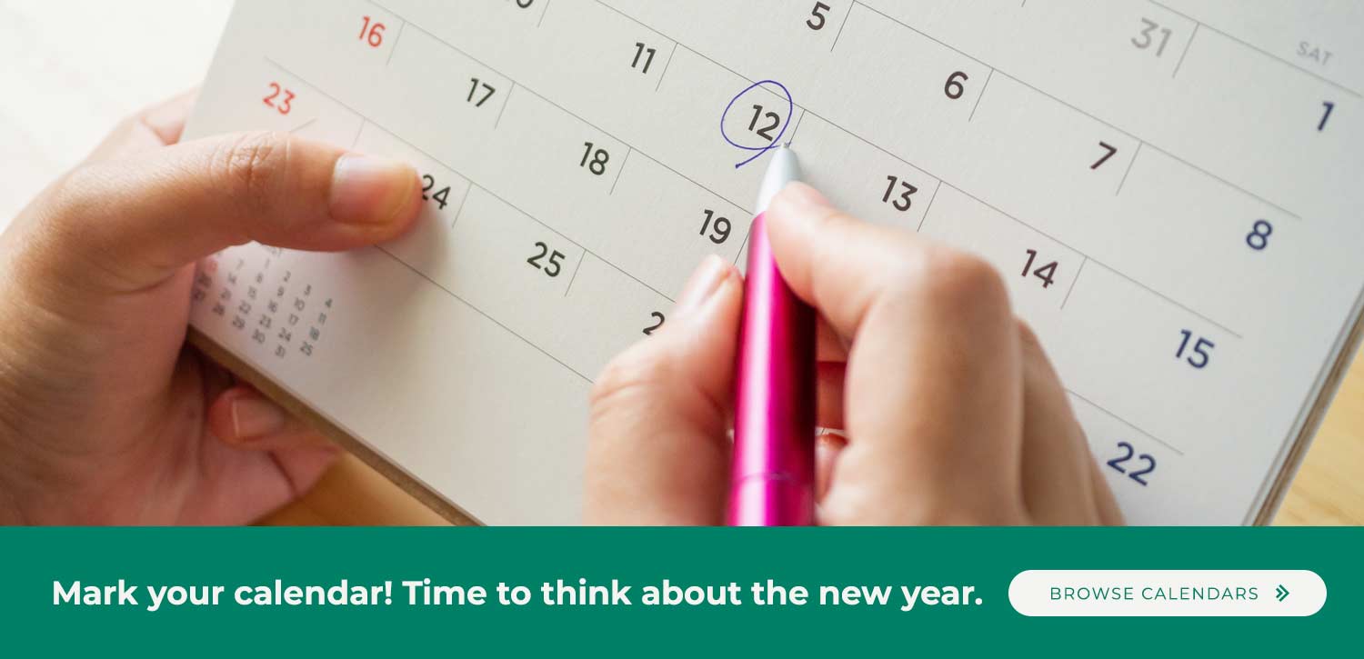 Mark your calendar! Time to think about the new year. Browse calendars